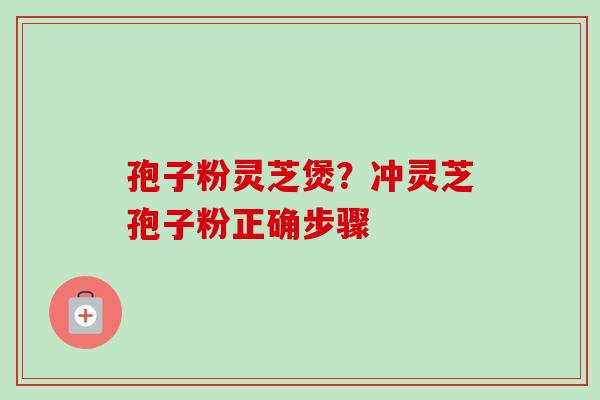 孢子粉灵芝煲？冲灵芝孢子粉正确步骤
