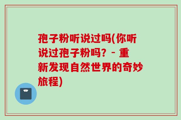 孢子粉听说过吗(你听说过孢子粉吗？- 重新发现自然世界的奇妙旅程)