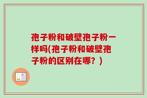 孢子粉和破壁孢子粉一样吗(孢子粉和破壁孢子粉的区别在哪?) 孢子粉和破壁孢子粉一样吗(孢子粉和破壁孢子粉的区别在哪?)