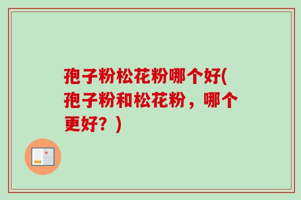 孢子粉松花粉哪个好(孢子粉和松花粉,哪个更好?) 孢子粉松花粉哪个好(孢子粉和松花粉,哪个更好?)