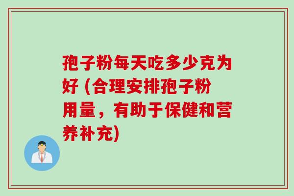 孢子粉每天吃多少克为好 (合理安排孢子粉用量,有助于保健和营养补充) 孢子粉每天吃多少克为好 (合理安排孢子粉用量,有助于保健和营养补充)