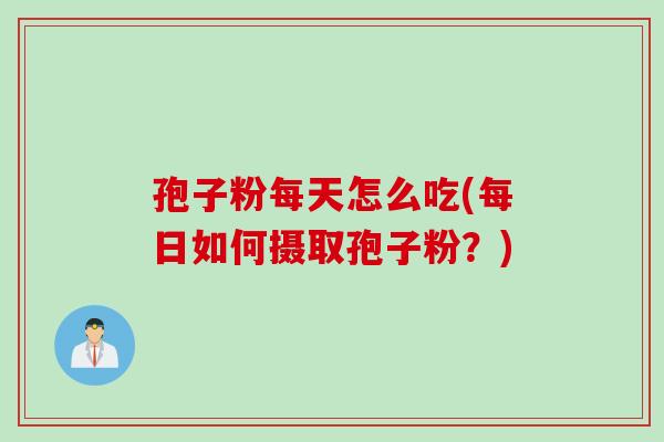孢子粉每天怎么吃(每日如何摄取孢子粉？)