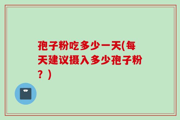 孢子粉吃多少一天(每天建议摄入多少孢子粉?) 孢子粉吃多少一天(每天建议摄入多少孢子粉?)