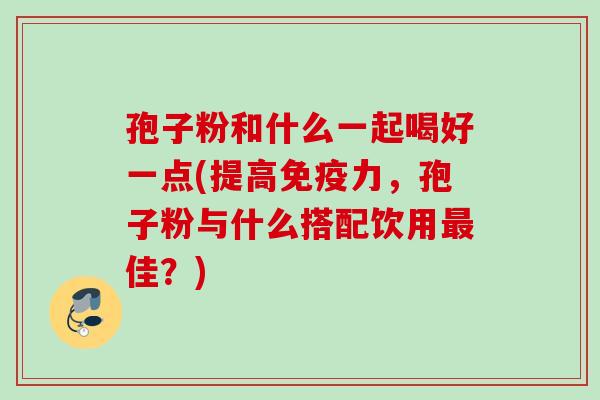 孢子粉和什么一起喝好一点(提高免疫力，孢子粉与什么搭配饮用最佳？)
