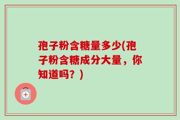 孢子粉含糖量多少(孢子粉含糖成分大量，你知道吗？)