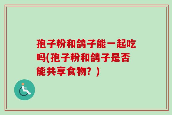 孢子粉和鸽子能一起吃吗(孢子粉和鸽子是否能共享食物？)