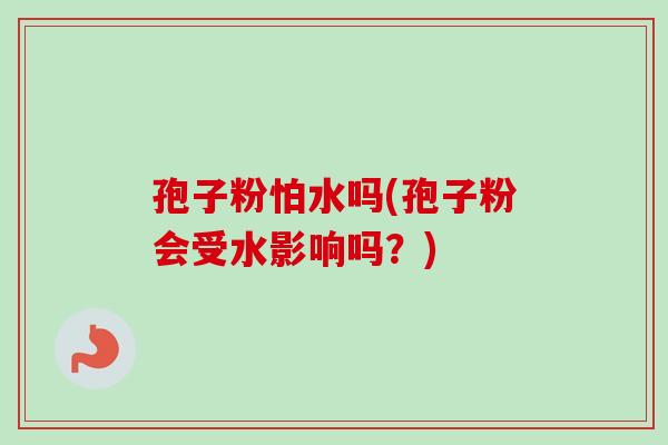孢子粉怕水吗(孢子粉会受水影响吗？)