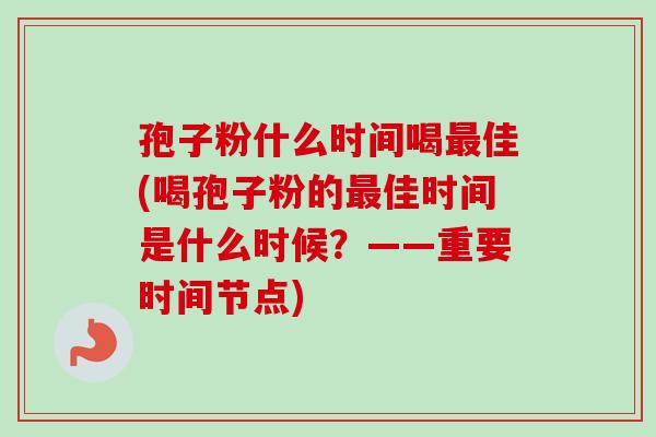 孢子粉什么时间喝最佳(喝孢子粉的最佳时间是什么时候？——重要时间节点)