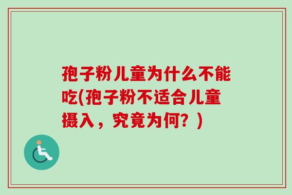 孢子粉儿童为什么不能吃(孢子粉不适合儿童摄入，究竟为何？)