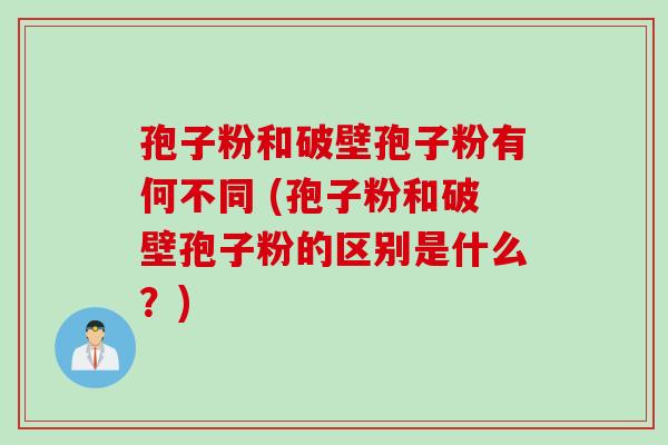 孢子粉和破壁孢子粉有何不同 (孢子粉和破壁孢子粉的区别是什么？)