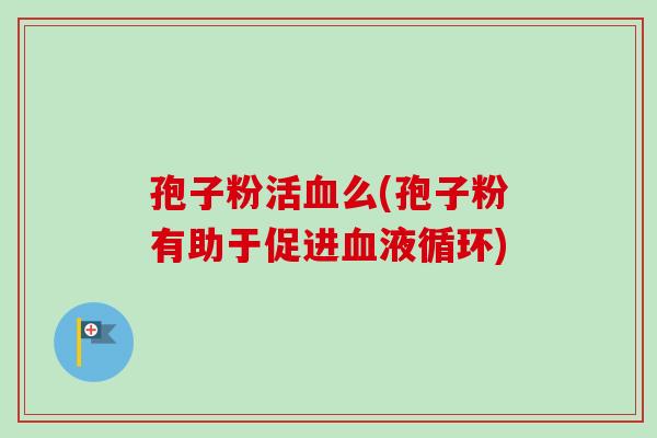 孢子粉活血么(孢子粉有助于促进血液循环)