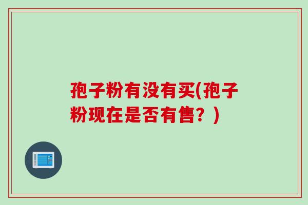 孢子粉有没有买(孢子粉现在是否有售？)