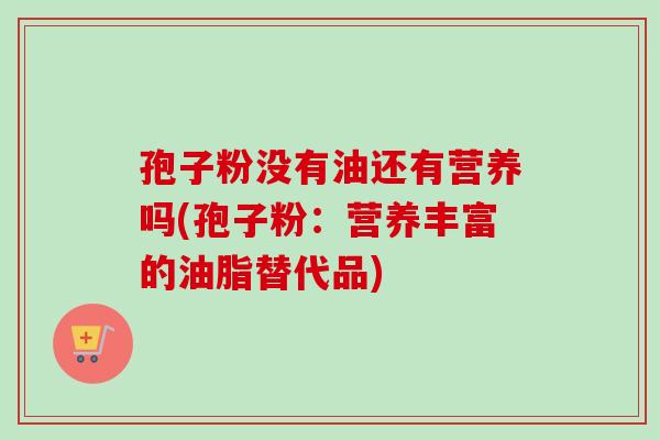 孢子粉没有油还有营养吗(孢子粉：营养丰富的油脂替代品)