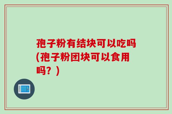 孢子粉有结块可以吃吗(孢子粉团块可以食用吗？)