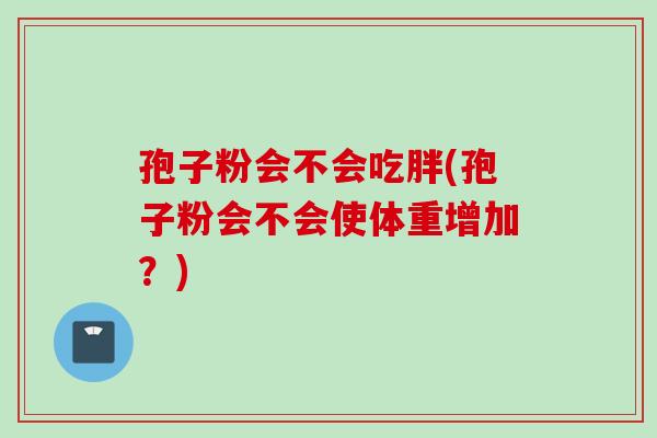 孢子粉会不会吃胖(孢子粉会不会使体重增加？)