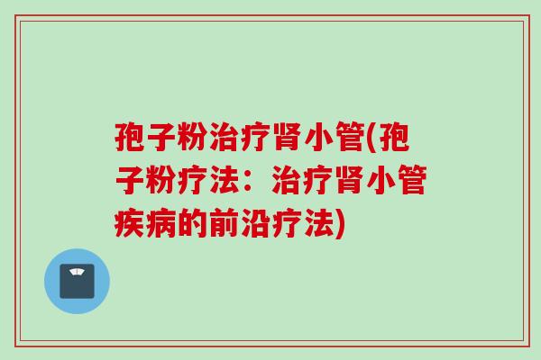 孢子粉治疗肾小管(孢子粉疗法：治疗肾小管疾病的前沿疗法)
