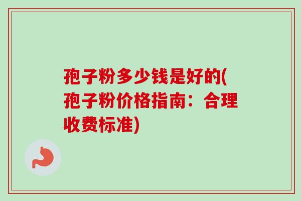 孢子粉多少钱是好的(孢子粉价格指南：合理收费标准)