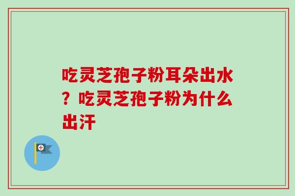 吃灵芝孢子粉耳朵出水？吃灵芝孢子粉为什么出汗
