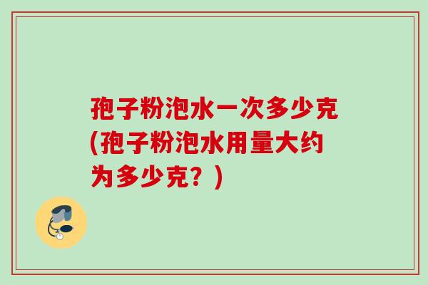孢子粉泡水一次多少克(孢子粉泡水用量大约为多少克？)