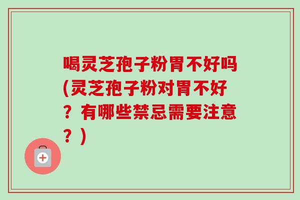 喝灵芝孢子粉胃不好吗(灵芝孢子粉对胃不好？有哪些禁忌需要注意？)