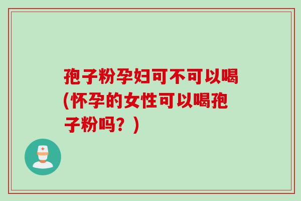 孢子粉孕妇可不可以喝(怀孕的女性可以喝孢子粉吗？)