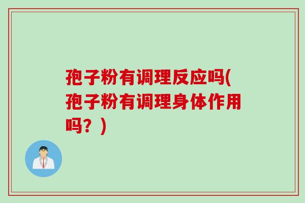 孢子粉有调理反应吗(孢子粉有调理身体作用吗？)