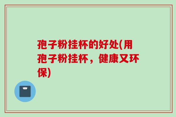孢子粉挂杯的好处(用孢子粉挂杯，健康又环保)