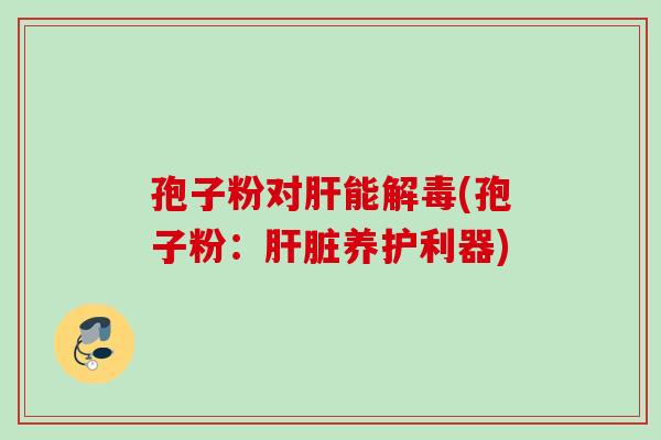 孢子粉对肝能解毒(孢子粉：肝脏养护利器)