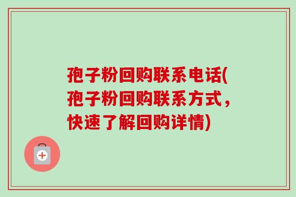 孢子粉回购联系电话(孢子粉回购联系方式，快速了解回购详情)