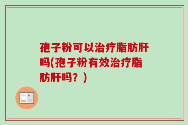 孢子粉可以治疗脂肪肝吗(孢子粉有效治疗脂肪肝吗？)