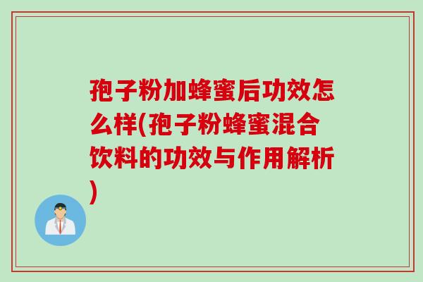 孢子粉加蜂蜜后功效怎么样(孢子粉蜂蜜混合饮料的功效与作用解析)