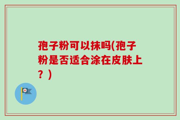 孢子粉可以抹吗(孢子粉是否适合涂在上?) 孢子粉可以抹吗(孢子粉是否适合涂在上?)