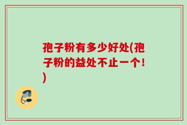 孢子粉有多少好处(孢子粉的益处不止一个！)