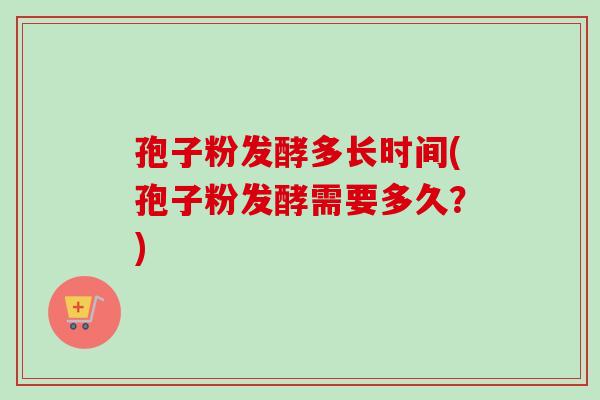 孢子粉发酵多长时间(孢子粉发酵需要多久？)