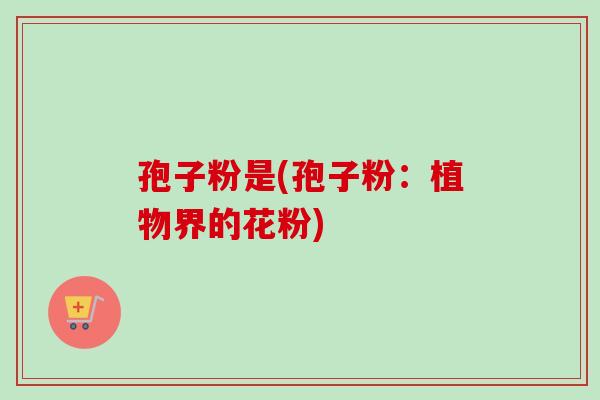 孢子粉是(孢子粉:植物界的花粉) 孢子粉是(孢子粉:植物界的花粉)