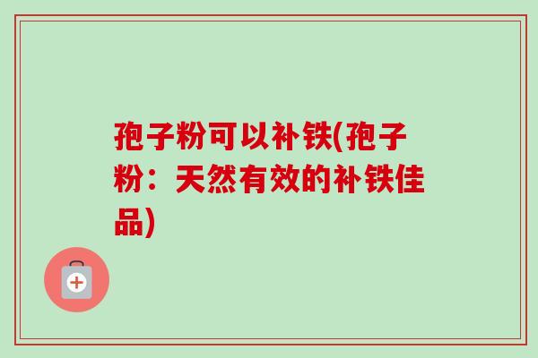 孢子粉可以补铁(孢子粉：天然有效的补铁佳品)