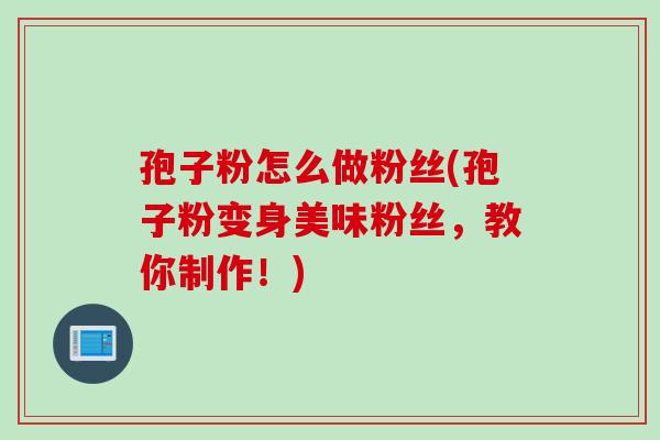 孢子粉怎么做粉丝(孢子粉变身美味粉丝，教你制作！)
