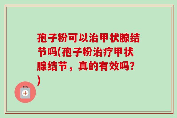 孢子粉可以治甲状腺结节吗(孢子粉治疗甲状腺结节，真的有效吗？)