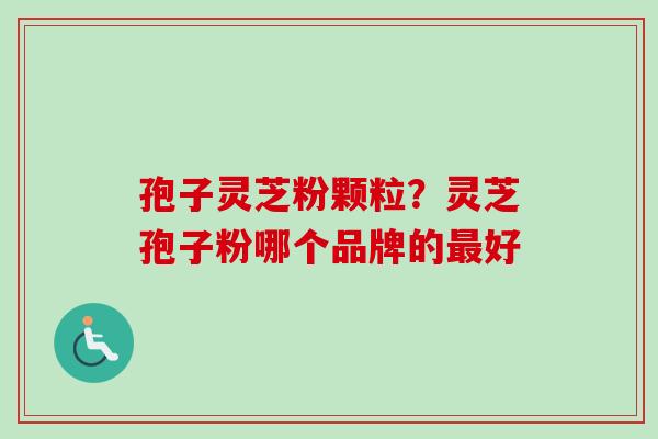 孢子灵芝粉颗粒？灵芝孢子粉哪个品牌的最好