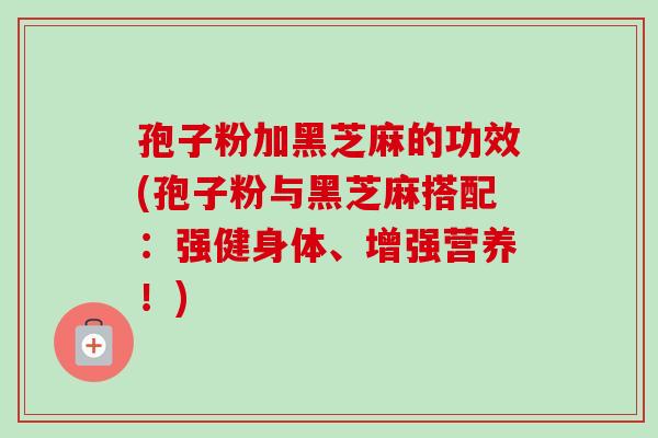 孢子粉加黑芝麻的功效(孢子粉与黑芝麻搭配：强健身体、增强营养！)
