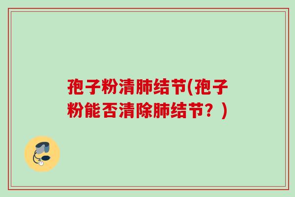 孢子粉清肺结节(孢子粉能否清除肺结节？)