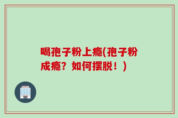 喝孢子粉上瘾(孢子粉成瘾？如何摆脱！)