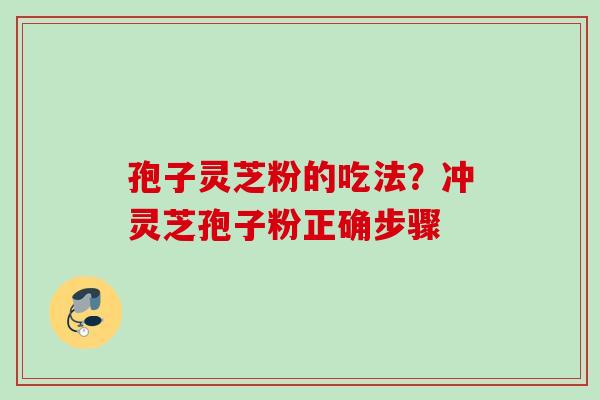 孢子灵芝粉的吃法?冲灵芝孢子粉正确步骤 孢子灵芝粉的吃法?冲灵芝孢子粉正确步骤