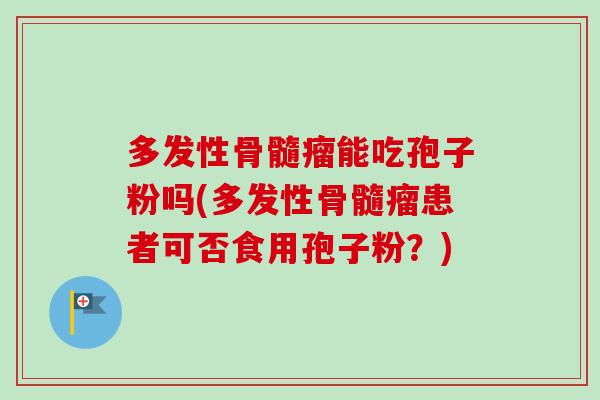多发性骨髓瘤能吃孢子粉吗(多发性骨髓瘤患者可否食用孢子粉？)