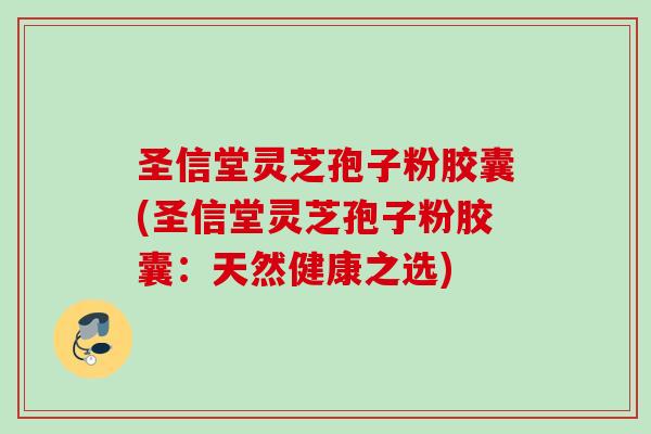 圣信堂灵芝孢子粉胶囊(圣信堂灵芝孢子粉胶囊：天然健康之选)