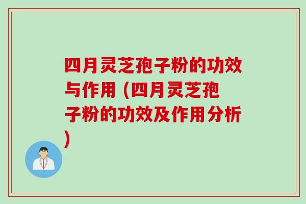 四月灵芝孢子粉的功效与作用 (四月灵芝孢子粉的功效及作用分析)