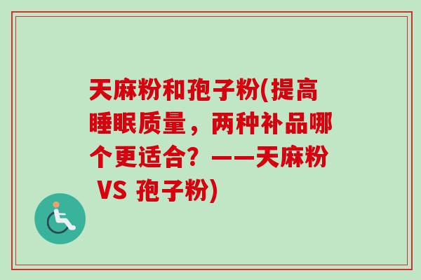天麻粉和孢子粉(提高睡眠质量，两种补品哪个更适合？——天麻粉 VS 孢子粉)