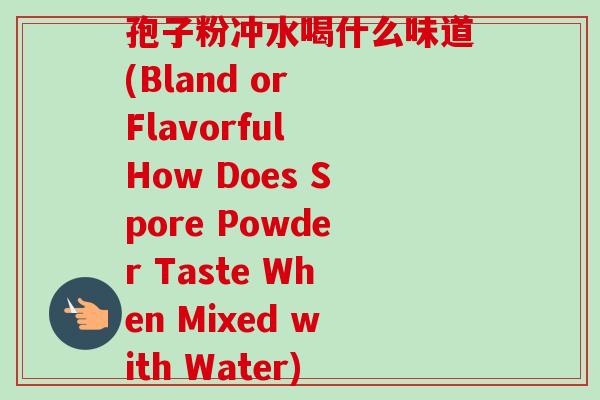 孢子粉冲水喝什么味道(Bland or Flavorful How Does Spore Powder Taste When Mixed with Water)