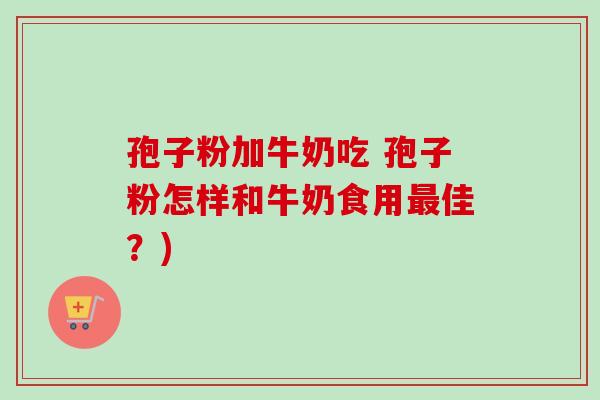 孢子粉加牛奶吃 孢子粉怎样和牛奶食用最佳？)