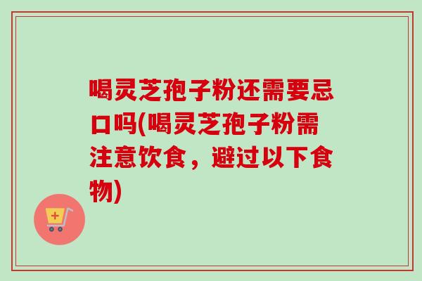 喝灵芝孢子粉还需要忌口吗(喝灵芝孢子粉需注意饮食，避过以下食物)